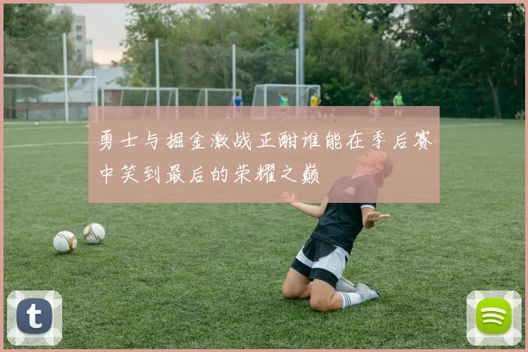 勇士与掘金激战正酣谁能在季后赛中笑到最后的荣耀之巅