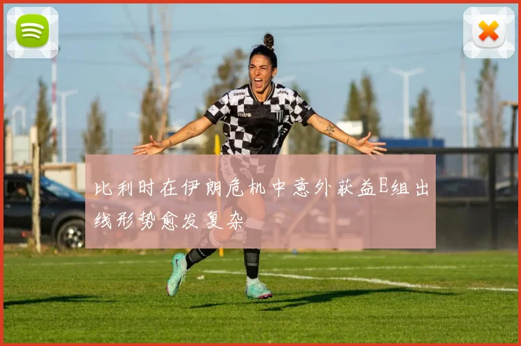 比利时在伊朗危机中意外获益E组出线形势愈发复杂