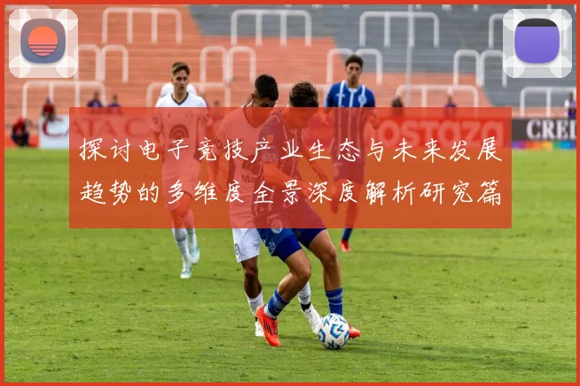 探讨电子竞技产业生态与未来发展趋势的多维度全景深度解析研究篇
