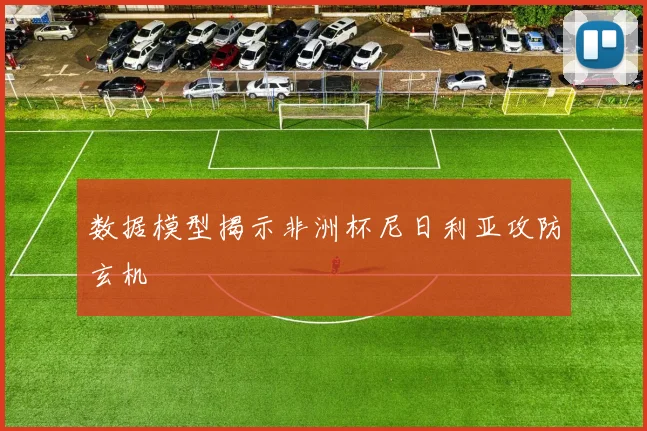 数据模型揭示非洲杯尼日利亚攻防玄机