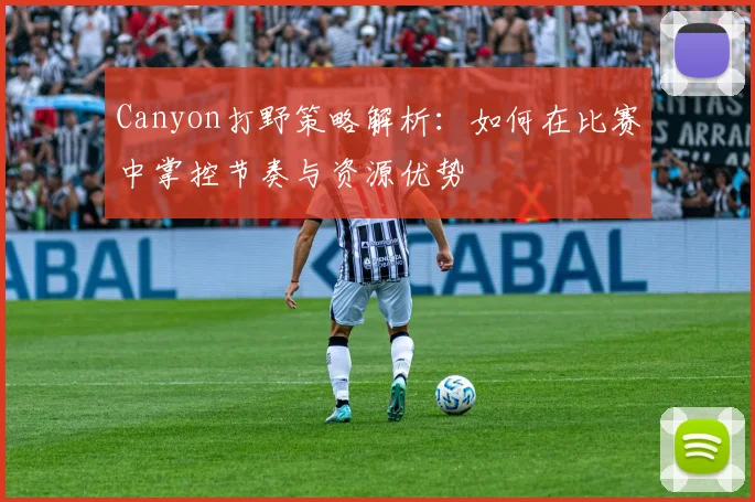 Canyon打野策略解析：如何在比赛中掌控节奏与资源优势
