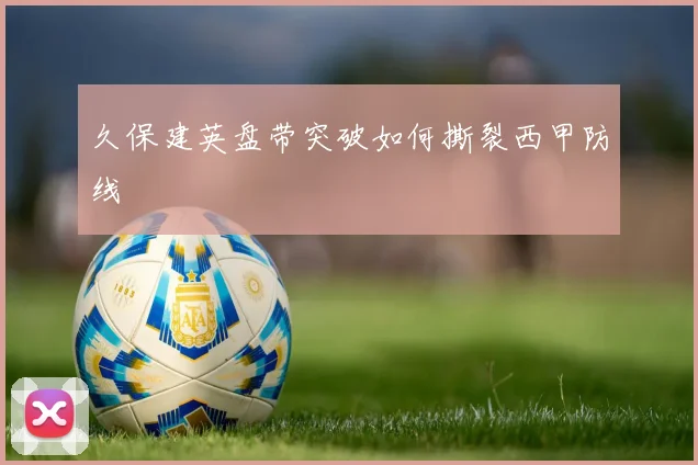 久保建英盘带突破如何撕裂西甲防线