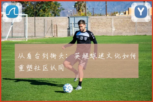 从看台到街头：英超球迷文化如何重塑社区认同