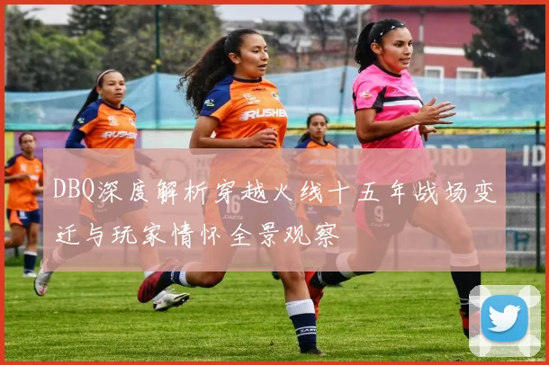 DBQ深度解析穿越火线十五年战场变迁与玩家情怀全景观察