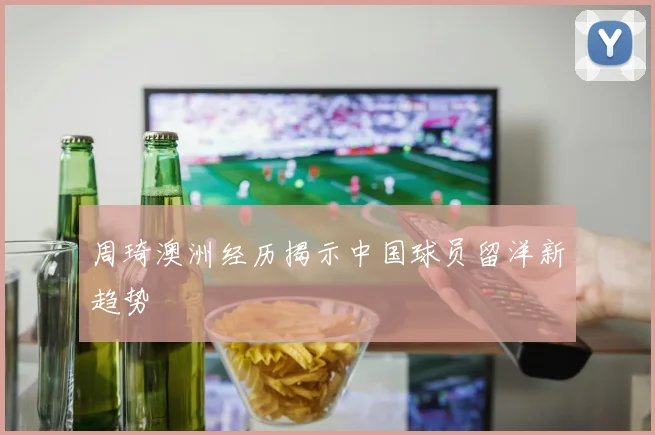 周琦澳洲经历揭示中国球员留洋新趋势