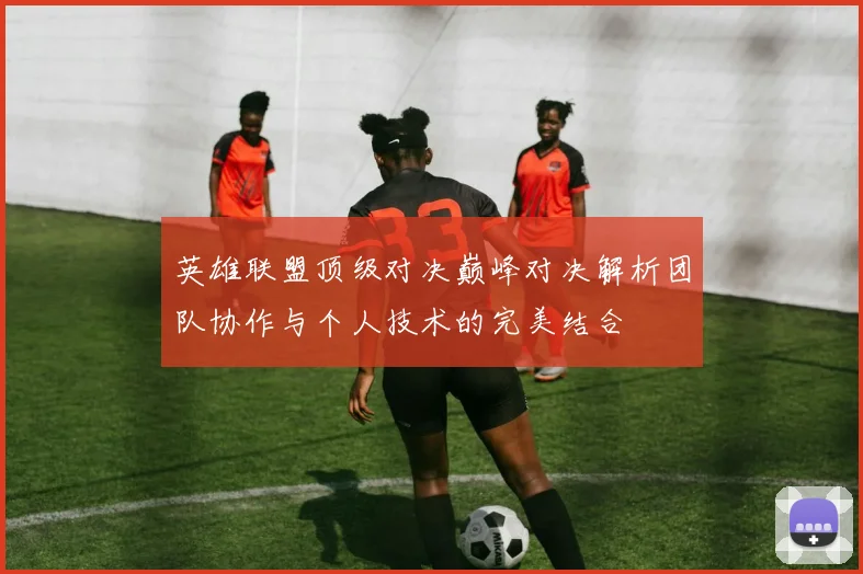 英雄联盟顶级对决巅峰对决解析团队协作与个人技术的完美结合