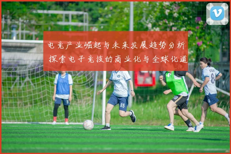 电竞产业崛起与未来发展趋势分析 探索电子竞技的商业化与全球化道路