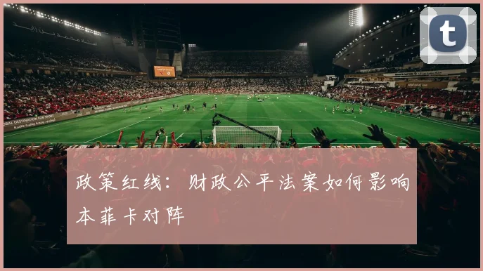 政策红线：财政公平法案如何影响本菲卡对阵