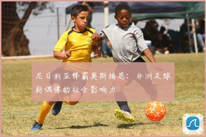 尼日利亚锋霸奥斯梅恩：非洲足球新偶像的社会影响力