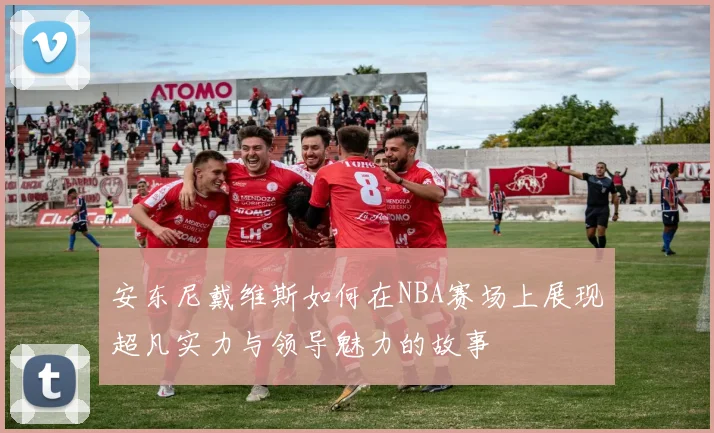 安东尼戴维斯如何在NBA赛场上展现超凡实力与领导魅力的故事