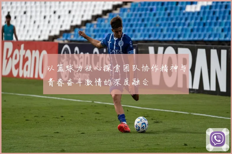 以篮球为核心探索团队协作精神与青春奋斗激情的深度融合