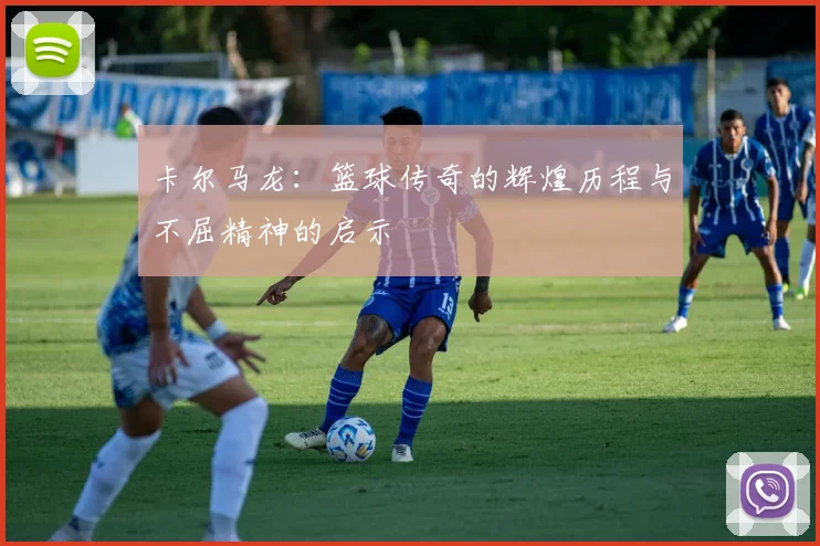 卡尔马龙：篮球传奇的辉煌历程与不屈精神的启示