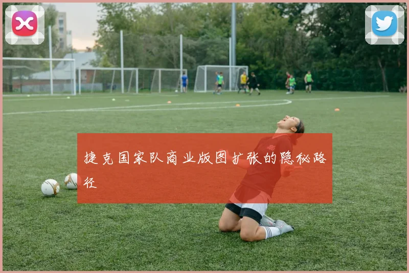捷克国家队商业版图扩张的隐秘路径