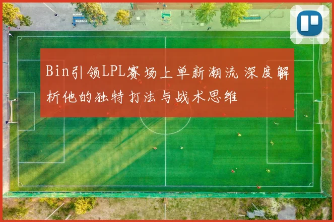 Bin引领LPL赛场上单新潮流 深度解析他的独特打法与战术思维