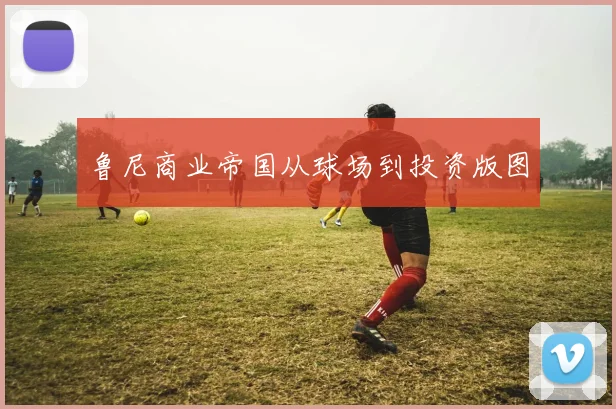鲁尼商业帝国从球场到投资版图