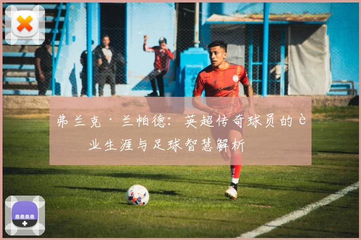 弗兰克·兰帕德：英超传奇球员的职业生涯与足球智慧解析