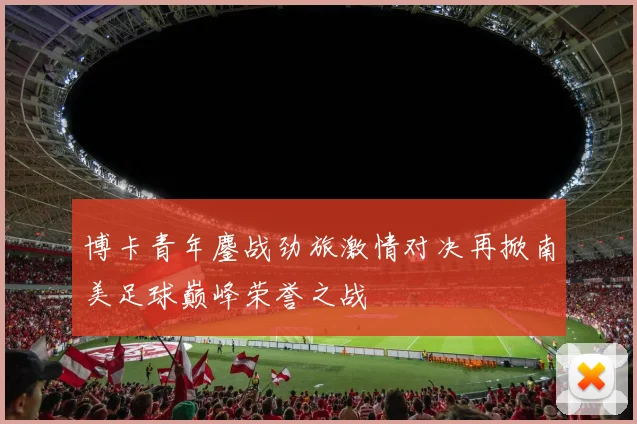 博卡青年鏖战劲旅激情对决再掀南美足球巅峰荣誉之战