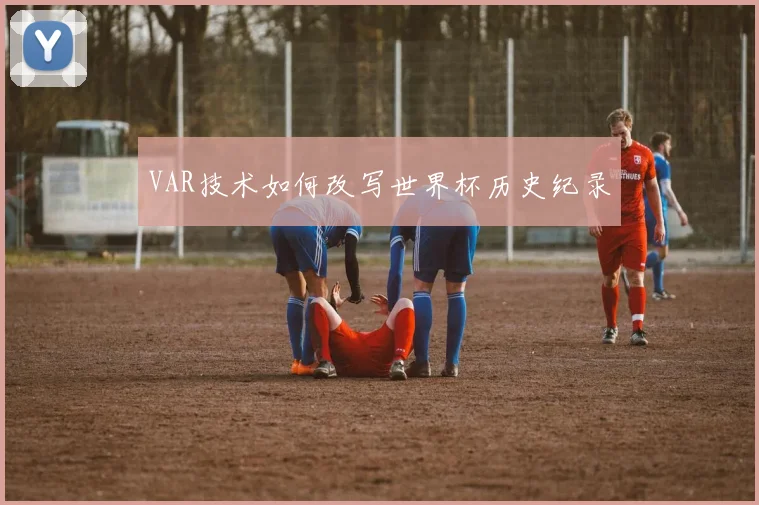 VAR技术如何改写世界杯历史纪录