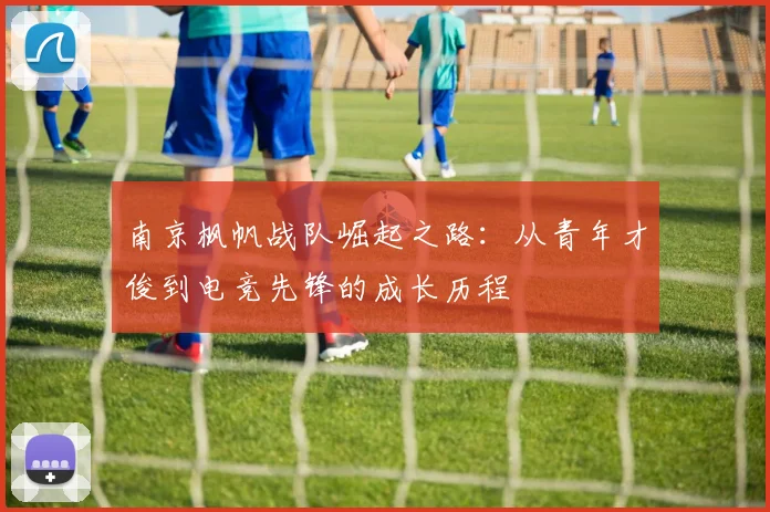 南京枫帆战队崛起之路：从青年才俊到电竞先锋的成长历程