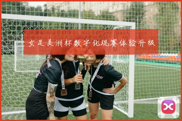 女足美洲杯数字化观赛体验升级