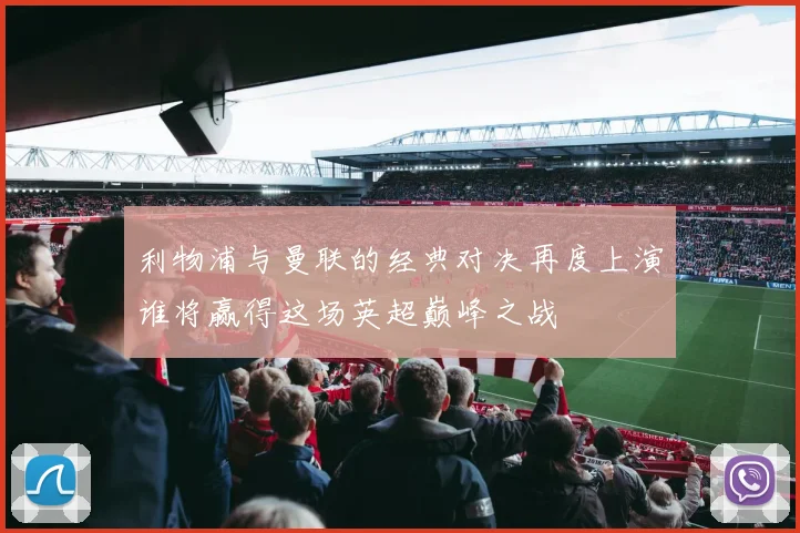 利物浦与曼联的经典对决再度上演谁将赢得这场英超巅峰之战